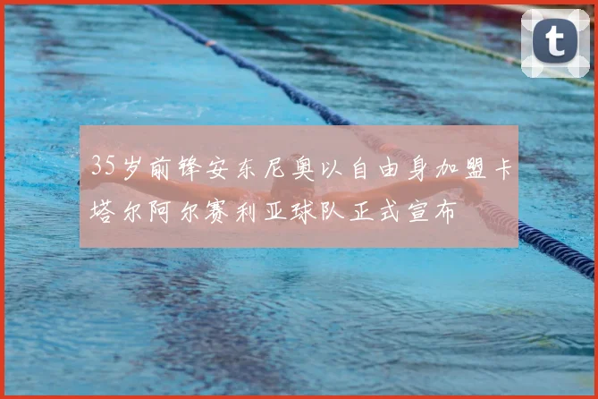 35岁前锋安东尼奥以自由身加盟卡塔尔阿尔赛利亚球队正式宣布