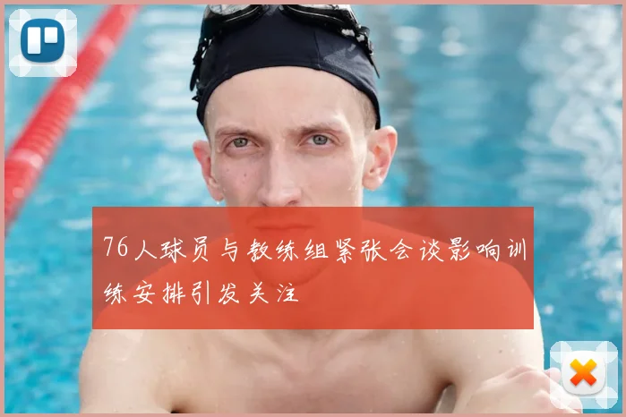 76人球员与教练组紧张会谈影响训练安排引发关注