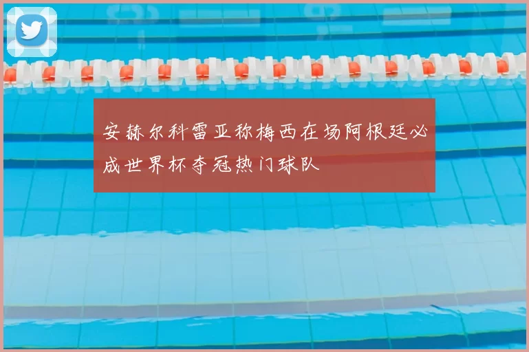 安赫尔科雷亚称梅西在场阿根廷必成世界杯夺冠热门球队