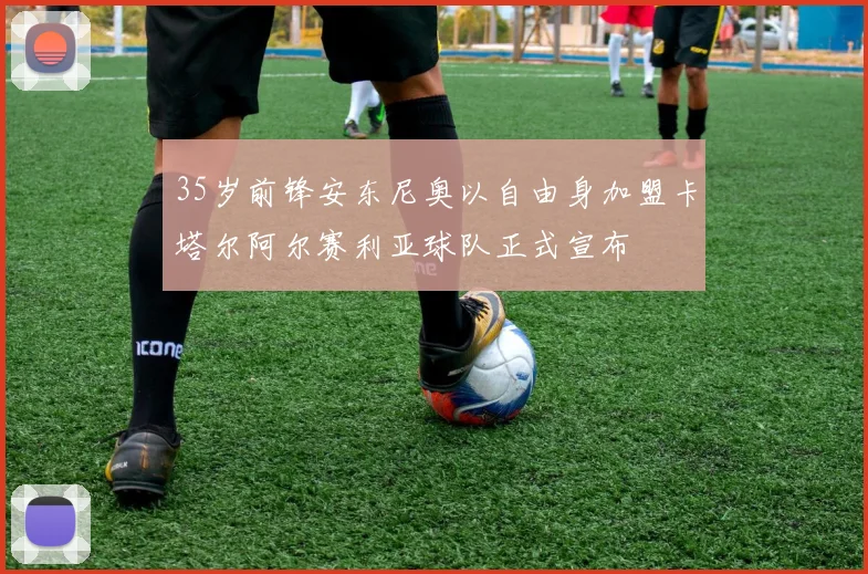 35岁前锋安东尼奥以自由身加盟卡塔尔阿尔赛利亚球队正式宣布