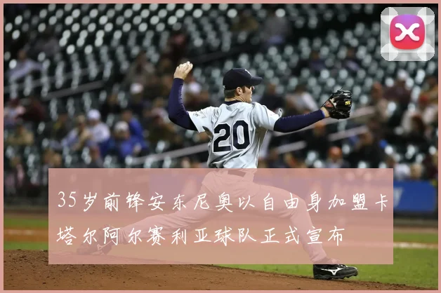 35岁前锋安东尼奥以自由身加盟卡塔尔阿尔赛利亚球队正式宣布