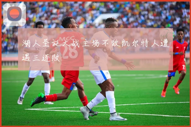 湖人圣诞大战主场不敌凯尔特人遭遇三连败