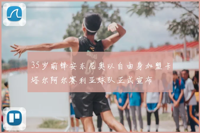 35岁前锋安东尼奥以自由身加盟卡塔尔阿尔赛利亚球队正式宣布
