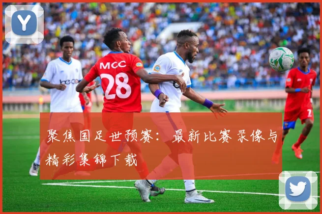 聚焦国足世预赛:最新比赛录像与精彩集锦下载