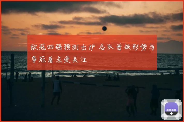 欧冠四强预测出炉 各队晋级形势与争冠看点受关注