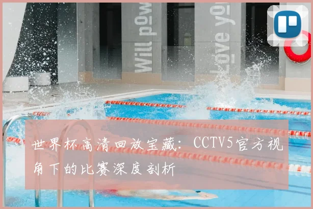 世界杯高清回放宝藏:CCTV5官方视角下的比赛深度剖析