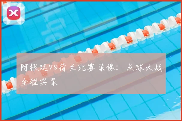 阿根廷vs荷兰比赛录像：点球大战全程实录