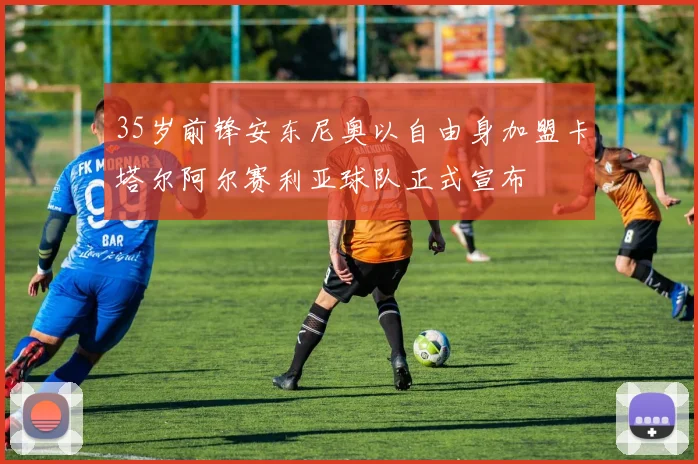 35岁前锋安东尼奥以自由身加盟卡塔尔阿尔赛利亚球队正式宣布