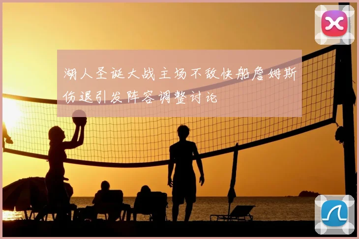 湖人圣诞大战主场不敌快船詹姆斯伤退引发阵容调整讨论