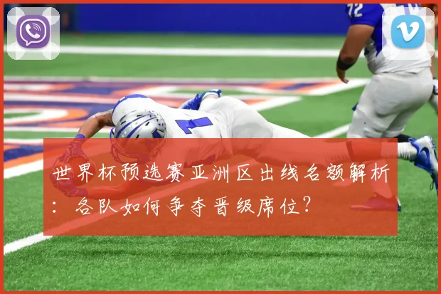 世界杯预选赛亚洲区出线名额解析:各队如何争夺晋级席位?
