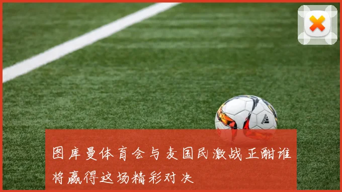 图库曼体育会与麦国民激战正酣谁将赢得这场精彩对决