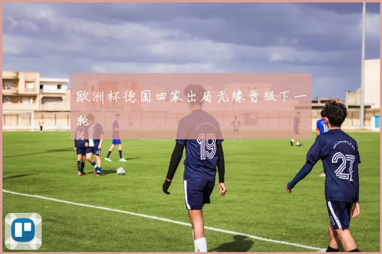 欧洲杯德国回家出局无缘晋级下一轮