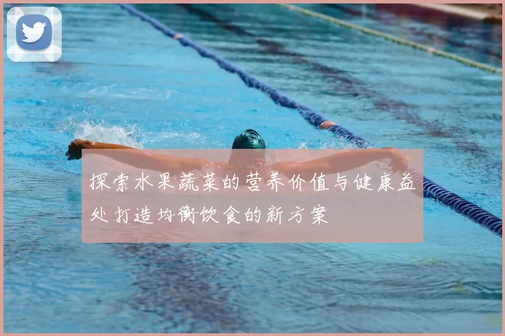 探索水果蔬菜的营养价值与健康益处打造均衡饮食的新方案