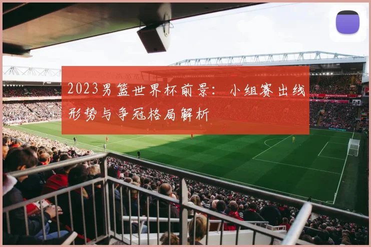 2023男篮世界杯前景：小组赛出线形势与争冠格局解析
