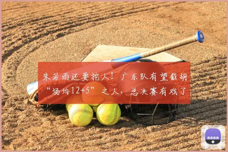 朱芳雨还要挖人！广东队有望截胡“场均12+5”之人，总决赛有戏了