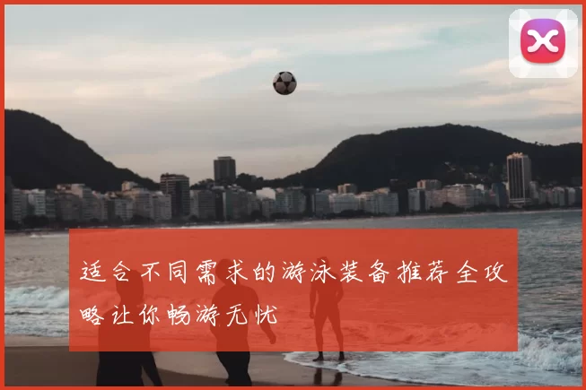 适合不同需求的游泳装备推荐全攻略让你畅游无忧