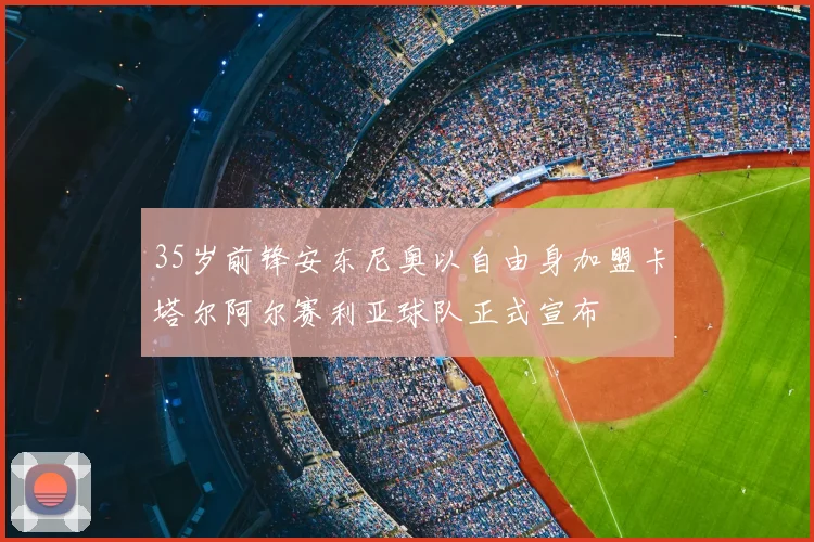 35岁前锋安东尼奥以自由身加盟卡塔尔阿尔赛利亚球队正式宣布