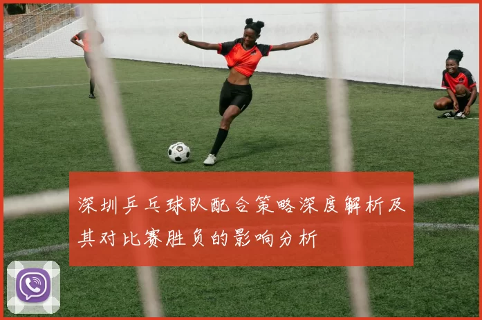 深圳乒乓球队配合策略深度解析及其对比赛胜负的影响分析
