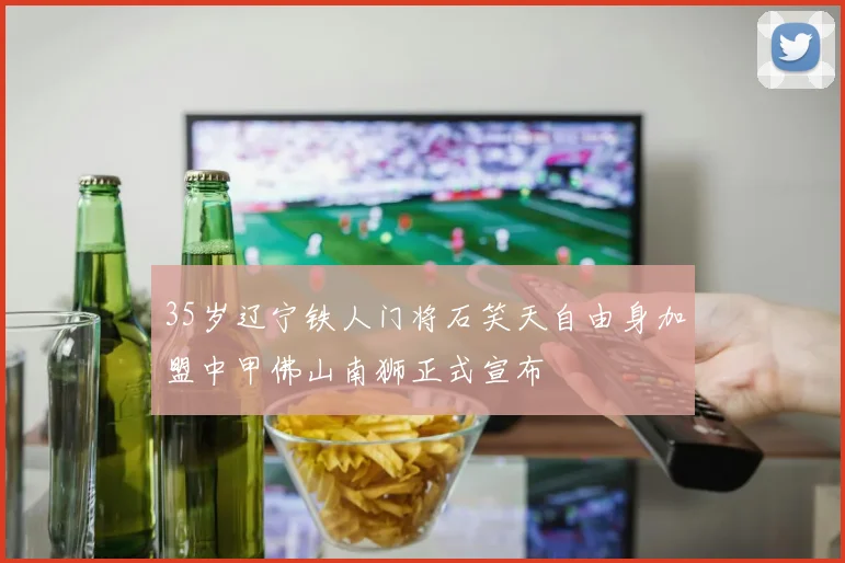 35岁辽宁铁人门将石笑天自由身加盟中甲佛山南狮正式宣布