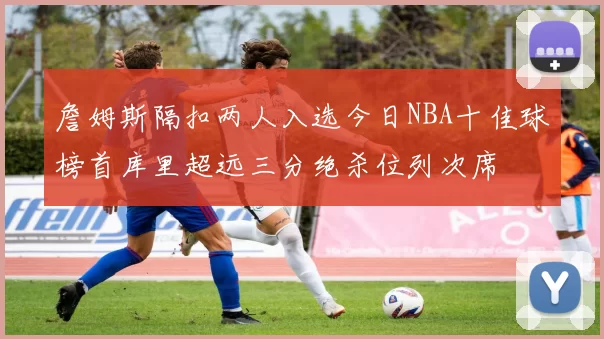 詹姆斯隔扣两人入选今日NBA十佳球榜首库里超远三分绝杀位列次席