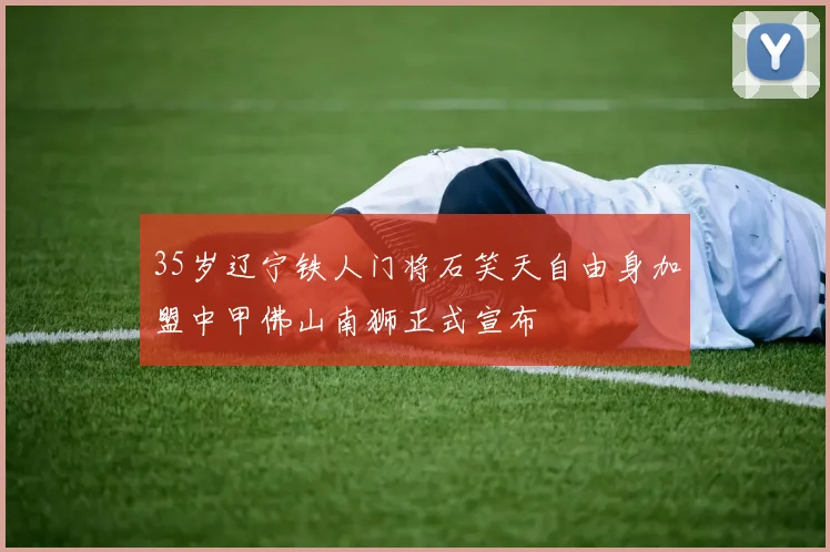 35岁辽宁铁人门将石笑天自由身加盟中甲佛山南狮正式宣布