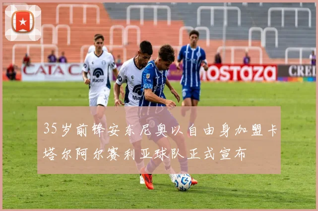35岁前锋安东尼奥以自由身加盟卡塔尔阿尔赛利亚球队正式宣布