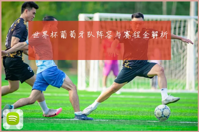 世界杯葡萄牙队阵容与赛程全解析