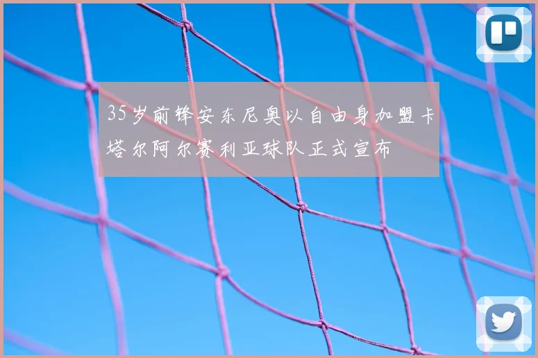 35岁前锋安东尼奥以自由身加盟卡塔尔阿尔赛利亚球队正式宣布