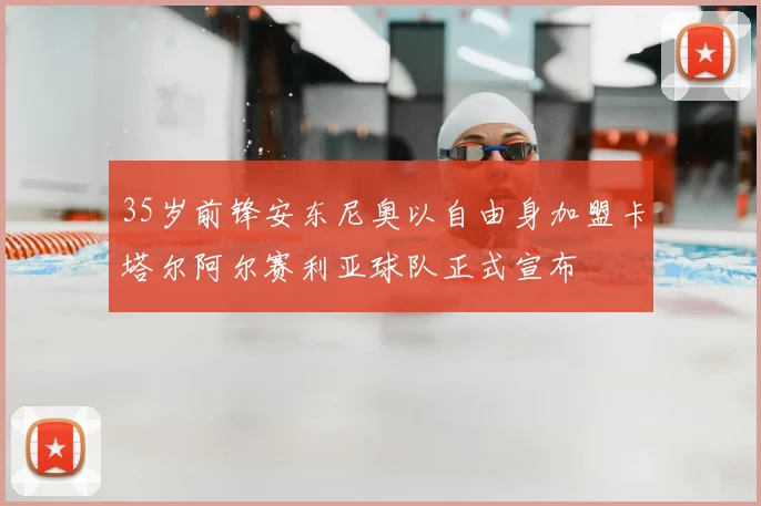 35岁前锋安东尼奥以自由身加盟卡塔尔阿尔赛利亚球队正式宣布