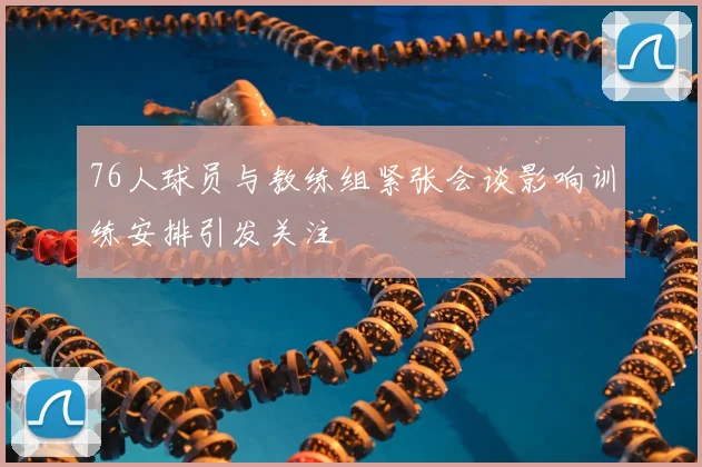 76人球员与教练组紧张会谈影响训练安排引发关注