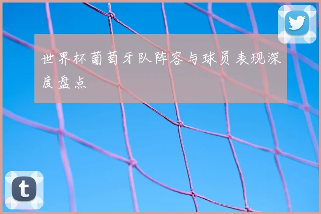 世界杯葡萄牙队阵容与球员表现深度盘点