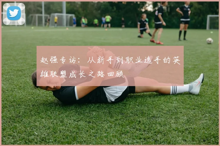赵强专访:从新手到职业选手的英雄联盟成长之路回顾