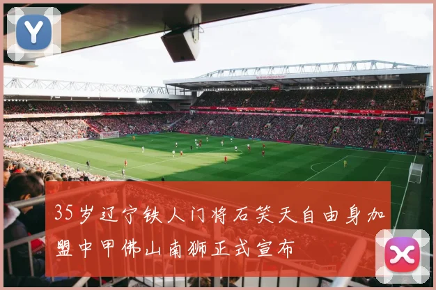35岁辽宁铁人门将石笑天自由身加盟中甲佛山南狮正式宣布