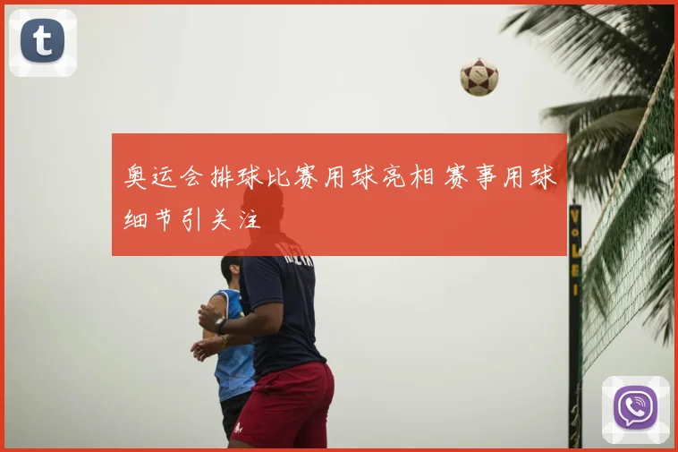 奥运会排球比赛用球亮相 赛事用球细节引关注