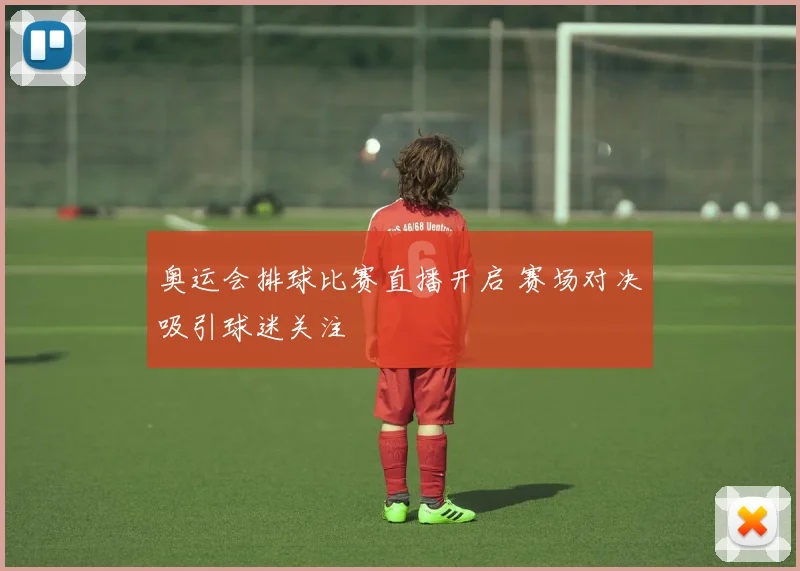 奥运会排球比赛直播开启 赛场对决吸引球迷关注
