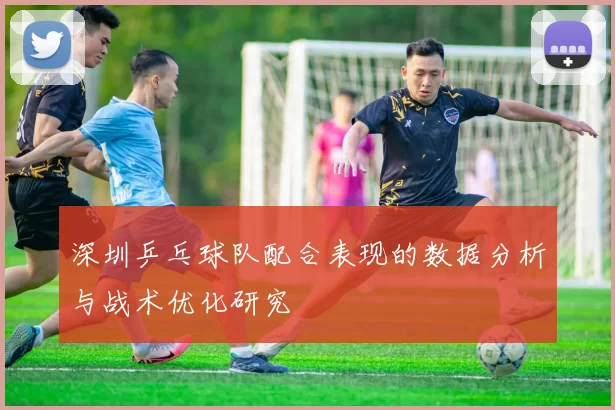 深圳乒乓球队配合表现的数据分析与战术优化研究