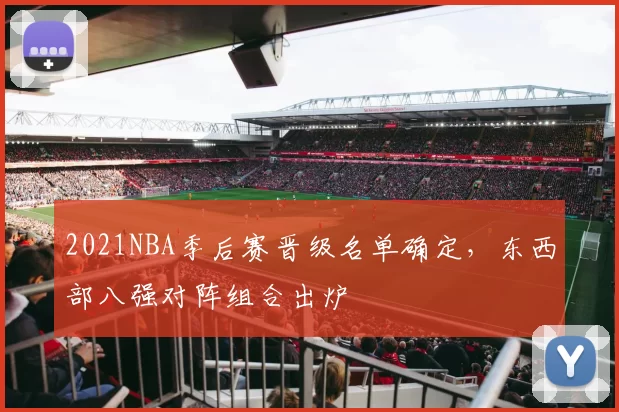 2021NBA季后赛晋级名单确定，东西部八强对阵组合出炉