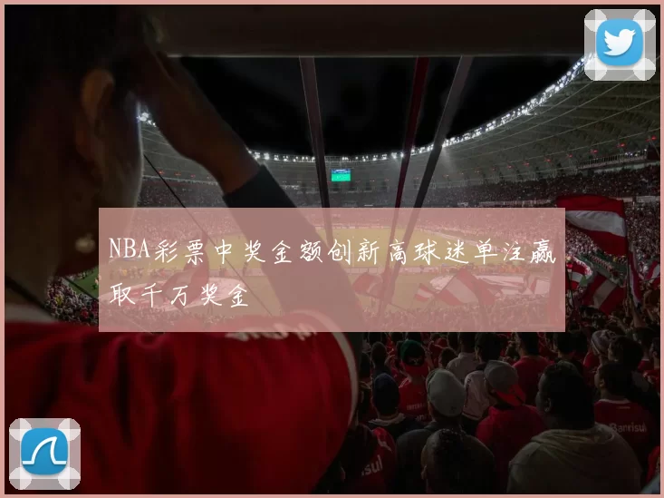 NBA彩票中奖金额创新高球迷单注赢取千万奖金