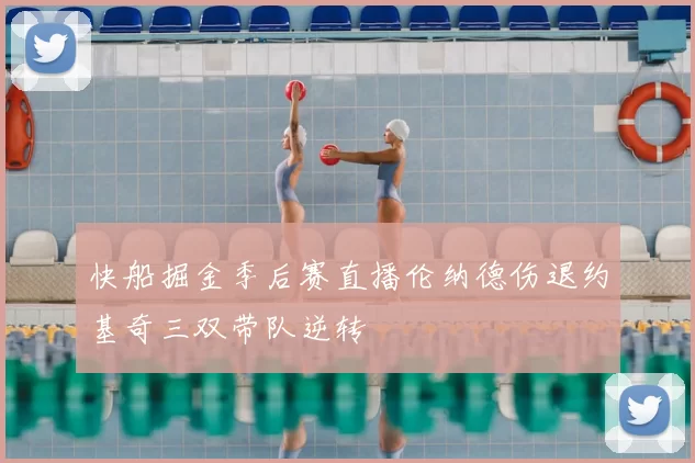 快船掘金季后赛直播伦纳德伤退约基奇三双带队逆转