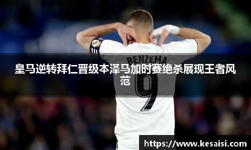 皇马逆转拜仁晋级本泽马加时赛绝杀展现王者风范