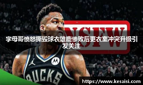 字母哥愤怒撕毁球衣雄鹿惨败后更衣室冲突升级引发关注